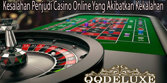 Kesalahan Penjudi Casino Online Yang Akibatkan Kekalahan